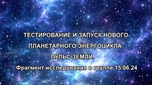 ТЕСТИРОВАНИЕ И ЗАПУСК НОВОГО ПЛАНЕТАРНОГО ЭНЕРГОЦИКЛА. ПУЛЬС ЗЕМЛИ. Фрагмент исследования 15.06.24