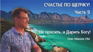 НЕ ПРОСИТЬ,  ДАРИТЬ БОГУ!  Счастье по щелчку. Часть 9. Олег Макеев ОМ