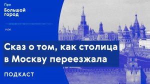 Сказ о том, как столица в Москву переезжала | Подкаст «Про Большой город»