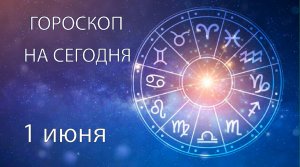 Гороскоп на сегодня. 1 июня