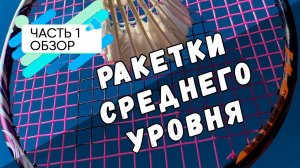 Ракетки среднего уровня, часть 1, обзор.