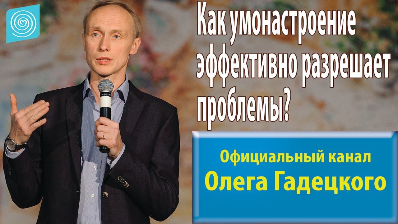 Как умонастроение эффективно разрешает проблемы? Олег Гадецкий