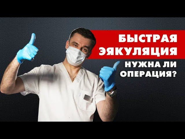 БЫСТРАЯ ЭЯКУЛЯЦИЯ. Нужна ли операция?