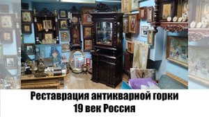Реставрация антикварной горки 19 век Россия в мастерской "Три Художника" в Нижнем Новгороде