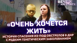 «ОЧЕНЬ ХОЧЕТСЯ ЖИТЬ» ИСТОРИЯ СПАСЕНИЯ ИЗ-ПОД ОБСТРЕЛОВ В ДНР С РЕДКИМ ГЕНЕТИЧЕСКИМ ЗАБОЛЕВАНИЕМ