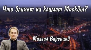 Михаил Варенцов: что влияет на климат Москвы