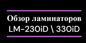 Обзор на пакетные ламинаторы LM-230iD (А4) и LM-330iD (А3)