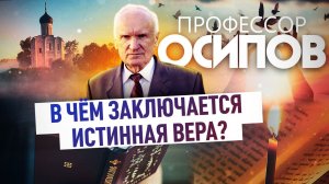 ПРОФЕССОР ОСИПОВ: В ЧЁМ ЗАКЛЮЧАЕТСЯ ИСТИННАЯ ВЕРА?
