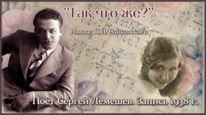 Сергей Лемешев/ ТАК ЧТО ЖЕ?/ музыка и стихи П. И.Чайковского/ Sergei Lemeshev/P.Tchaikovsky/SO WHAT?