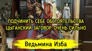 ПОДЧИНИТЬ СЕБЕ ОБСТОЯТЕЛЬСТВА. ЦЫГАНСКИЙ ЗАГОВОР. ОЧЕНЬ СИЛЬНО. ДЛЯ ВСЕХ. ▶️ ВЕДЬМИНА ИЗБА