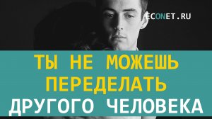 Ты не можешь переделать другого человека