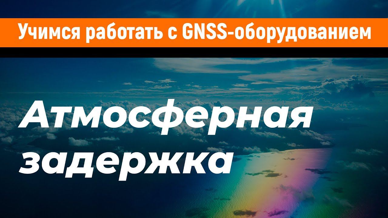 Учимся работать с GNSS-приемниками. Атмосферная задержка