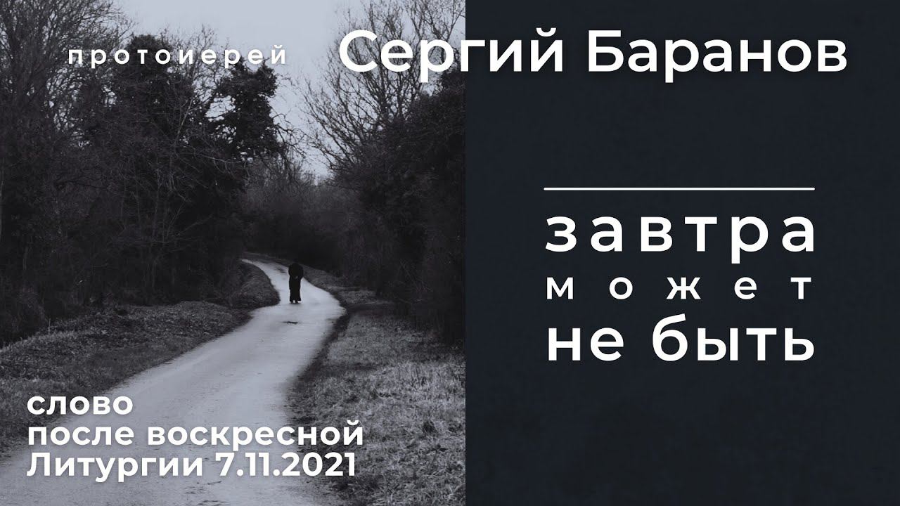 ЗАВТРА МОЖЕТ НЕ БЫТЬ. ПРОТ. СЕРГИЙ БАРАНОВ. Слово после воскресной Литургии 7.11.2021