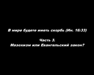 В мире будете иметь скорбь (Ин. 16_33) 
Часть 3. Мазохизм или Евангельский закон?