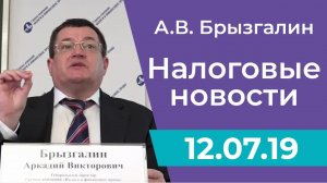 Налоговые новости от Аркадия Брызгалина 12 июля 2019 г.