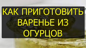 Как приготовить варенье из огурцов. Рецепт варенья из огурцов