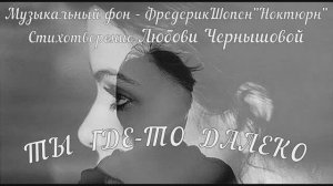 Ты где то далеко. Любовь Чернышова - стихи и монтаж. Музыка - Шопен "Ноктюрн"