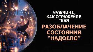 МУЖЧИНА, КАК ОТРАЖЕНИЕ ТЕБЯ/ РАЗОБЛАЧЕНИЕ СОСТОЯНИЯ “НАДОЕЛО”