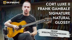 Обзор электроакустической гитары Cort Luxe II Frank Gambale Signature Natural Glossy | SKIFMUSIC.RU