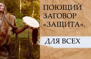 ПОЮЩИЙ ЗАГОВОР....ЗАЩИТА...ДЛЯ ВСЕХ....