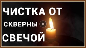 ЧИСТКА ОРГАНИЗМА ОТ СКВЕРНЫ СВЕЧОЙ