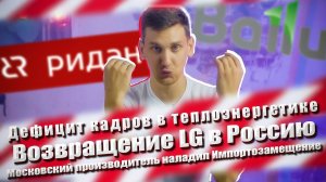 Дефицит кадров в теплоэнергетике | Возвращение LG | Импортозамещение от Московского производителя