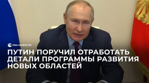 Путин поручил отработать детали программы развития новых областей