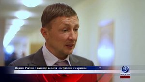 Вадим Рыбин о выводе завода  имени Я.М. Свердлова из кризиса
