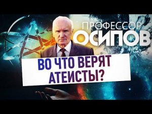 ПРОФЕССОР ОСИПОВ: ВО ЧТО ВЕРЯТ АТЕИСТЫ?