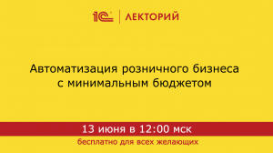 1С:Лекторий 13.06.24 Автоматизация розничного бизнеса с минимальным бюджетом