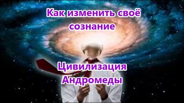 Как изменить своё  сознание -  Цивилизация  Андромеды