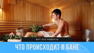 ЧТО ПРОИСХОДИТ В БАНЕ