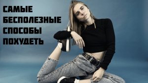 САМЫЕ БЕСПОЛЕЗНЫЕ СПОСОБЫ ПОХУДЕТЬ