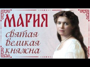 Мария Николаевна Романова. Святая великомученица великая княжна. Житие, жертвенный подвиг за Россию.