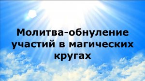 МОЛИТВА-ОБНУЛЕНИЕ УЧАСТИЙ В МАГИЧЕСКИХ КРУГАХ