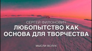 СЕРГЕЙ ФИЛОНОВИЧ. ЛЮБОПЫТСТВО КАК ОСНОВА ДЛЯ ТВОРЧЕСТВА. МЫСЛИ ВСЛУХ.