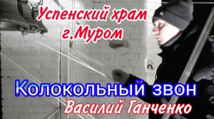 Василий Ганченко, колокольный звон в храме Успения Пресвятой Богородицы,  г. Муром