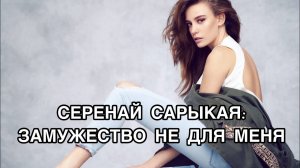 СЕРЕНАЙ САРЫКАЯ: ЗАМУЖЕСТВО НЕ ДЛЯ МЕНЯ. Серенай Сарыкая. Serenay Sarikaya. Турецкие актёры .