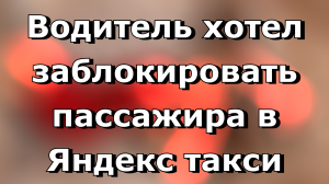 Водитель Яндекс такси хотел заблокировать пассажира на 50 дней из за запаха еды