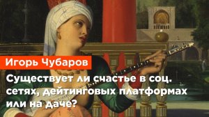 Игорь Чубаров — Существует ли счастье в социальных сетях, дейтинговых платформах или на даче_