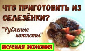 ЧТО ПРИГОТОВИТЬ ИЗ СЕЛЕЗЁНКИ? РУБЛЕНЫЕ КОТЛЕТЫ. Вкусная и полезная экономия!