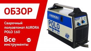 Обзор сварочного полуавтомата AURORA POLO 160