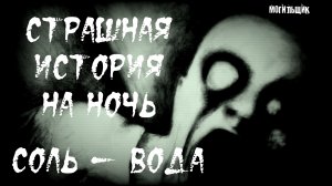 СОЛЬ - ВОДА... Страшные истории. Истории на ночь. Страшилки.