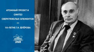 Атомный проект и синтез сверхтяжелых элементов – 110-летие Г.Н. Флёрова