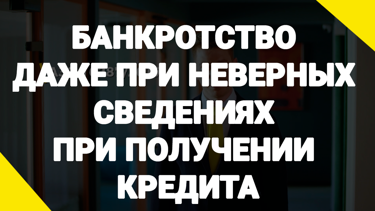 Банкротство даже при неверных сведениях при получении кредита