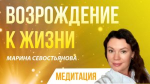 Марина Севостьянова. ВОЗРОЖДЕНИЕ К ЖИЗНИ. Медитация