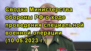 Сводка Министерства обороны РФ о ходе проведения специальной военной операции (10.05.2023 г.)