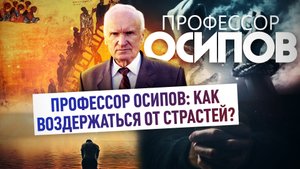 ПРОФЕССОР ОСИПОВ: КАК ВОЗДЕРЖАТЬСЯ ОТ СТРАСТЕЙ?