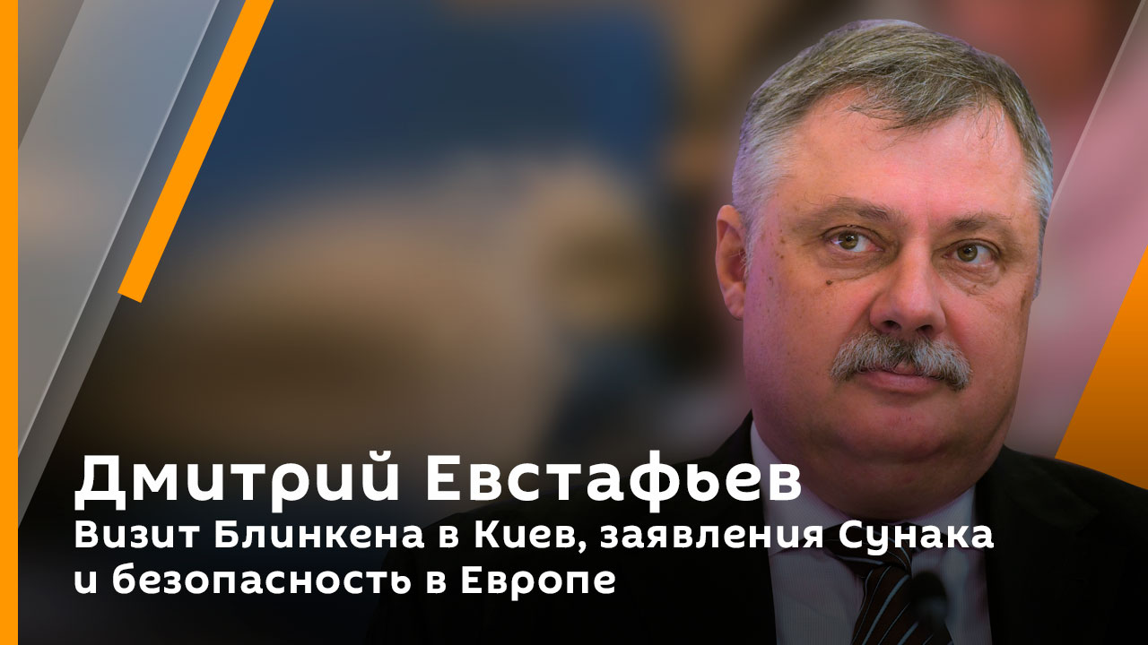 Дмитрий Евстафьев. Визит Блинкена в Киев, заявления Сунака и безопасность в Европе