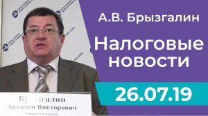 Налоговые новости от Аркадия Брызгалина 26 июля 2019 г.